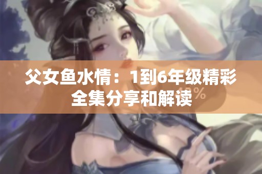 父女鱼水情：1到6年级精彩全集分享和解读
