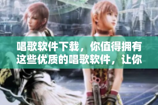 唱歌软件下载，你值得拥有这些优质的唱歌软件，让你体验不一样的音乐之旅