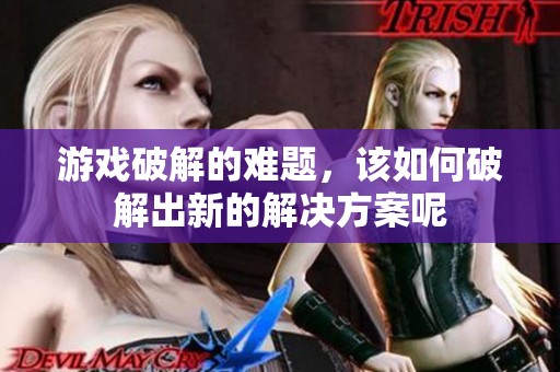 游戏破解的难题，该如何破解出新的解决方案呢