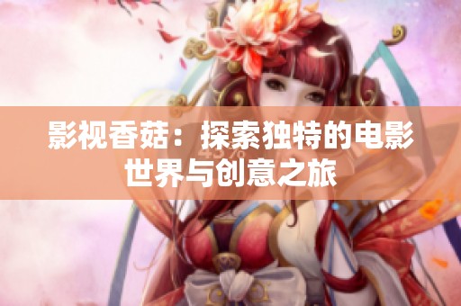 影视香菇：探索独特的电影世界与创意之旅