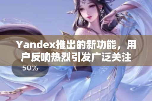 Yandex推出的新功能，用户反响热烈引发广泛关注