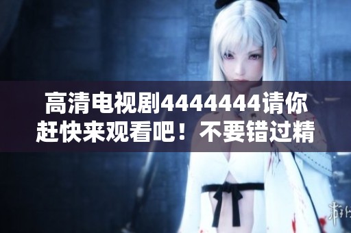 高清电视剧4444444请你赶快来观看吧！不要错过精彩剧情！