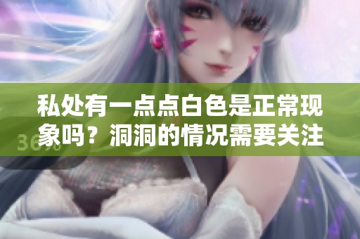 私处有一点点白色是正常现象吗？洞洞的情况需要关注吗？