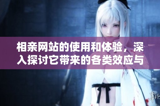 相亲网站的使用和体验，深入探讨它带来的各类效应与变化