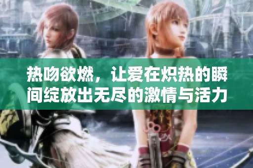 热吻欲燃，让爱在炽热的瞬间绽放出无尽的激情与活力