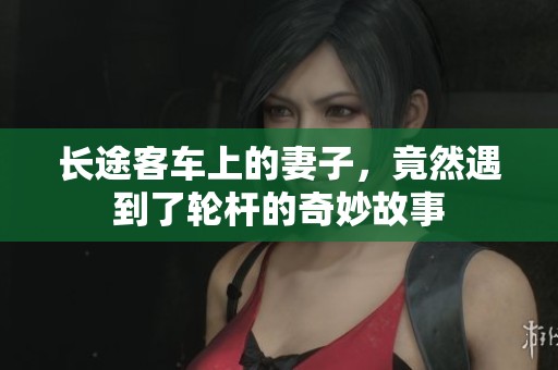 长途客车上的妻子，竟然遇到了轮杆的奇妙故事