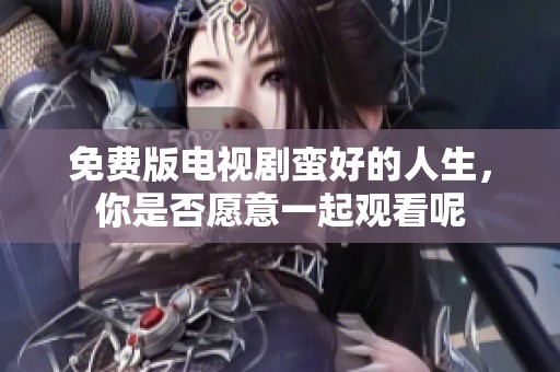 免费版电视剧蛮好的人生，你是否愿意一起观看呢