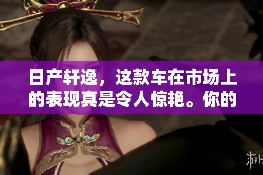 日产轩逸，这款车在市场上的表现真是令人惊艳。你的下一个选择，或许就是它。