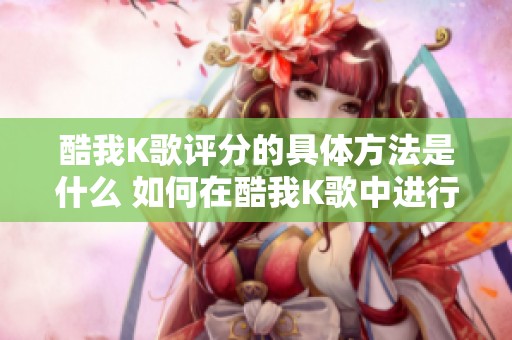酷我K歌评分的具体方法是什么 如何在酷我K歌中进行评分操作