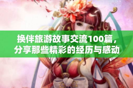 换伴旅游故事交流100篇，分享那些精彩的经历与感动时刻