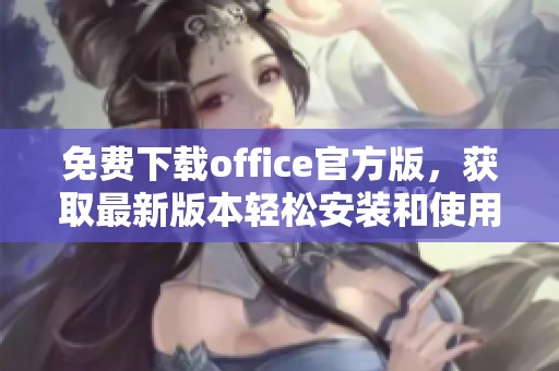 免费下载office官方版，获取最新版本轻松安装和使用的方法