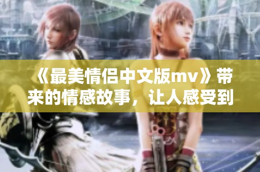 《最美情侣中文版mv》带来的情感故事，让人感受到爱情的真挚与温暖。