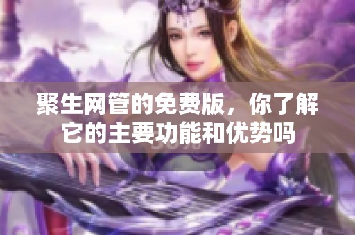 聚生网管的免费版，你了解它的主要功能和优势吗
