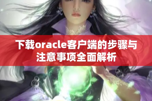 下载oracle客户端的步骤与注意事项全面解析
