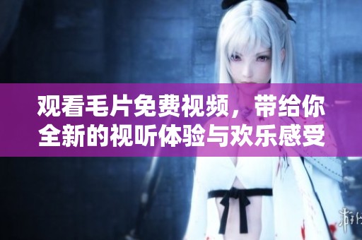 观看**免费视频，带给你全新的视听体验与欢乐感受