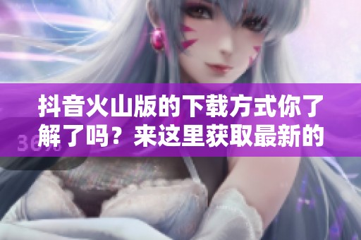 抖音火山版的下载方式你了解了吗？来这里获取最新的下载信息！