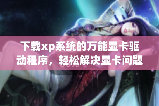 下载xp系统的万能显卡驱动程序，轻松解决显卡问题的方法