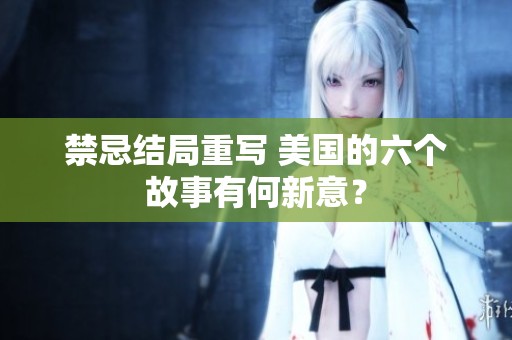 禁忌结局重写 美国的六个故事有何新意？