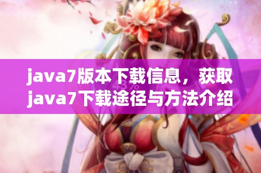 j**a7版本下载信息，获取j**a7下载途径与方法介绍