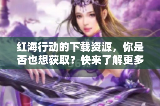 红海行动的下载资源，你是否也想获取？快来了解更多信息吧！