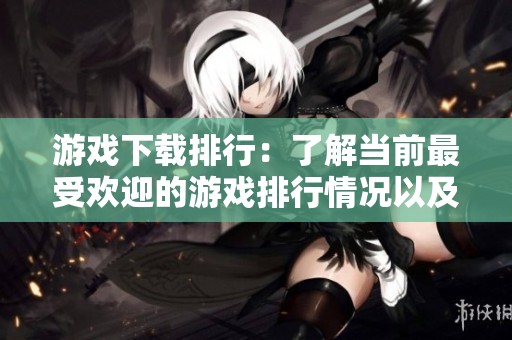 游戏下载排行：了解当前最受欢迎的游戏排行情况以及热度排名分析