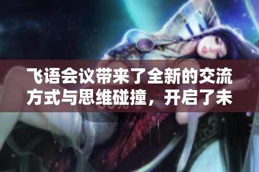 飞语会议带来了全新的交流方式与思维碰撞，开启了未来合作的新篇章