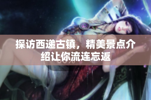 探访西递古镇，精美景点介绍让你流连忘返