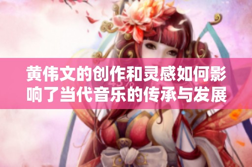 黄伟文的创作和灵感如何影响了当代音乐的传承与发展