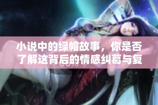 小说中的绿帽故事，你是否了解这背后的情感纠葛与复杂关系