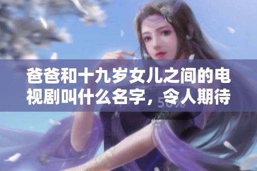爸爸和十九岁女儿之间的电视剧叫什么名字，令人期待的故事是什么呢