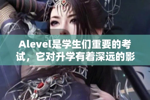 Alevel是学生们重要的考试，它对升学有着深远的影响。