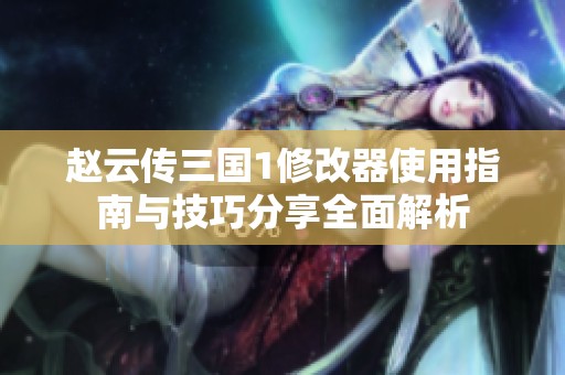 赵云传三国1修改器使用指南与技巧分享全面解析