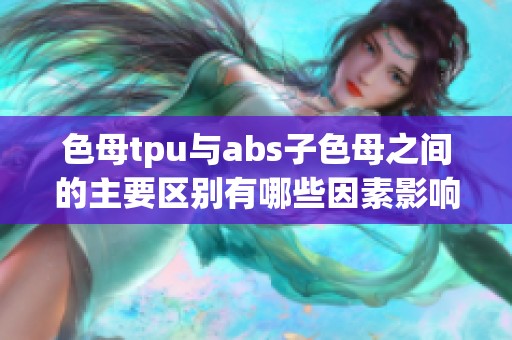 色母tpu与abs子色母之间的主要区别有哪些因素影响您更好的理解吗