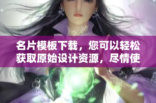 名片模板下载，您可以轻松获取原始设计资源，尽情使用吧