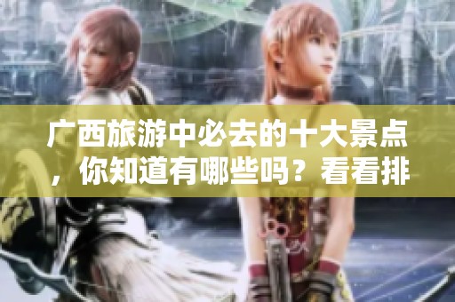 广西旅游中必去的十大景点，你知道有哪些吗？看看排名结果吧！