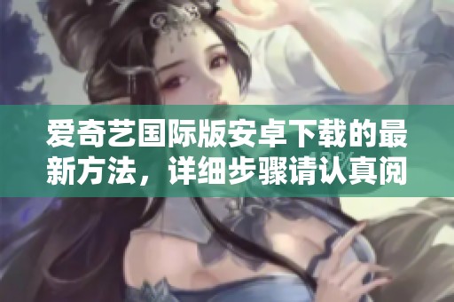 爱奇艺国际版安卓下载的最新方法，详细步骤请认真阅读与学习