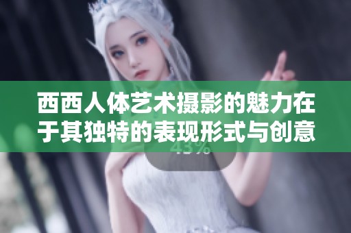 西西人体艺术摄影的魅力在于其独特的表现形式与创意探讨