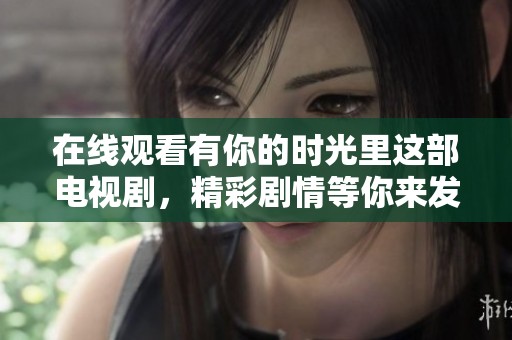 在线观看有你的时光里这部电视剧，精彩剧情等你来发现