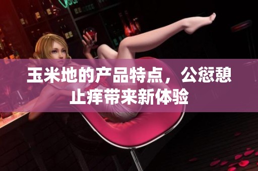 玉米地的产品特点，公愆憩止痒带来新体验