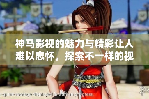 神马影视的魅力与精彩让人难以忘怀，探索不一样的视听体验尽在其中！