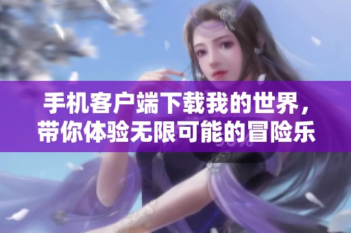 手机客户端下载我的世界，带你体验无限可能的冒险乐趣