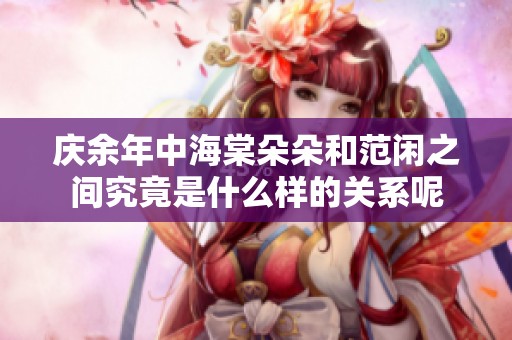 庆余年中海棠朵朵和范闲之间究竟是什么样的关系呢