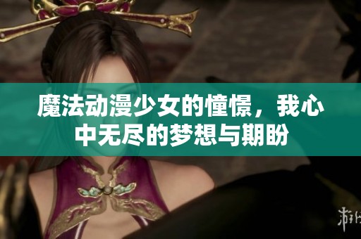 魔法动漫少女的憧憬，我心中无尽的梦想与期盼