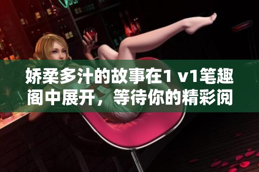娇柔多汁的故事在1 v1笔趣阁中展开，等待你的精彩阅读与体验