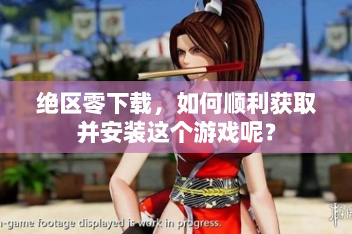 绝区零下载，如何顺利获取并安装这个游戏呢？