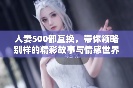 人妻500部互换，带你领略别样的精彩故事与情感世界