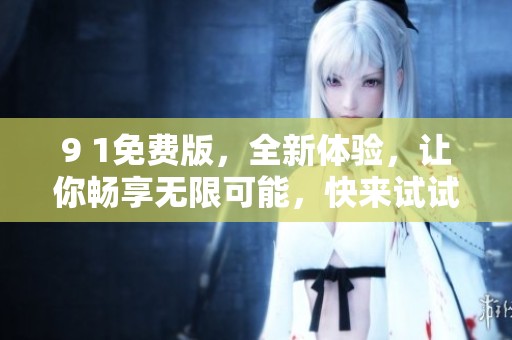 9 1免费版，全新体验，让你畅享无限可能，快来试试吧！