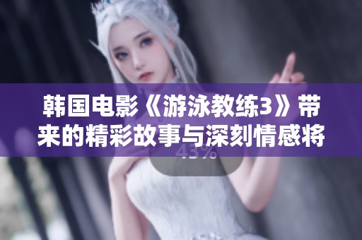 韩国电影《游泳教练3》带来的精彩故事与深刻情感将如何展开呢