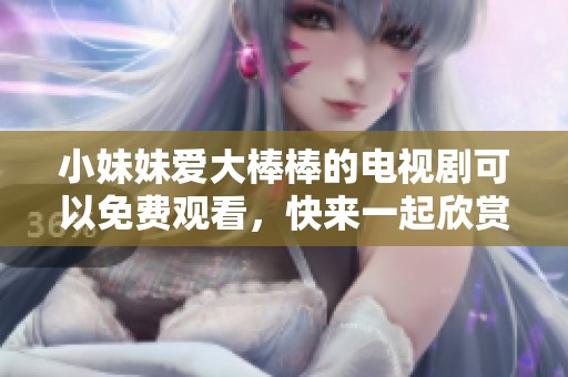 小妹妹爱大棒棒的电视剧可以免费观看，快来一起欣赏吧！