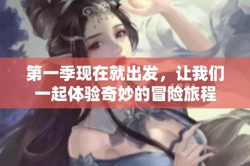 第一季现在就出发，让我们一起体验奇妙的冒险旅程